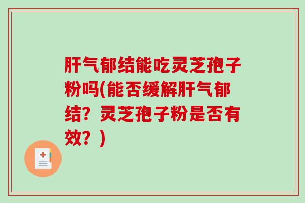 气郁结能吃灵芝孢子粉吗(能否缓解气郁结？灵芝孢子粉是否有效？)