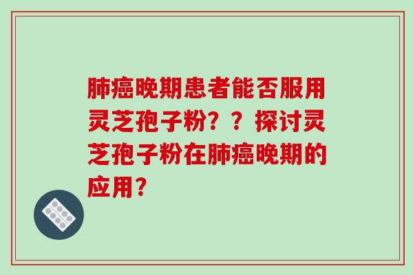 晚期患者能否服用灵芝孢子粉？？探讨灵芝孢子粉在晚期的应用？
