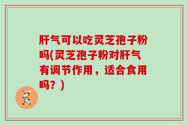 气可以吃灵芝孢子粉吗(灵芝孢子粉对气有调节作用,适合食用吗?) 气可以吃灵芝孢子粉吗(灵芝孢子粉对气有调节作用,适合食用吗?)