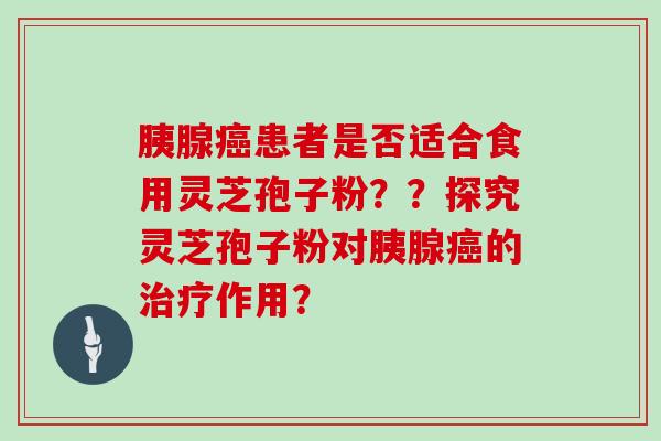 胰腺患者是否适合食用灵芝孢子粉？？探究灵芝孢子粉对胰腺的作用？