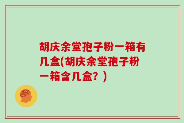 胡庆余堂孢子粉一箱有几盒(胡庆余堂孢子粉一箱含几盒?) 胡庆余堂孢子粉一箱有几盒(胡庆余堂孢子粉一箱含几盒?)