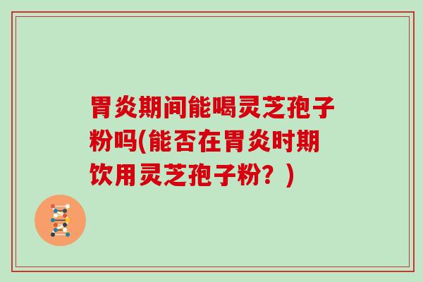 期间能喝灵芝孢子粉吗(能否在时期饮用灵芝孢子粉？)