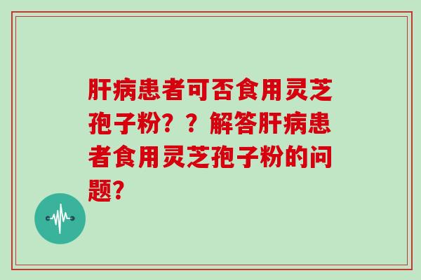 患者可否食用灵芝孢子粉？？解答患者食用灵芝孢子粉的问题？