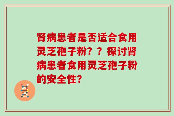 患者是否适合食用灵芝孢子粉？？探讨患者食用灵芝孢子粉的安全性？