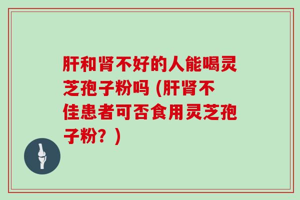 和不好的人能喝灵芝孢子粉吗 (不佳患者可否食用灵芝孢子粉？)