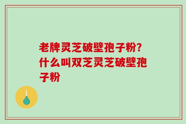 老牌灵芝破壁孢子粉？什么叫双芝灵芝破壁孢子粉