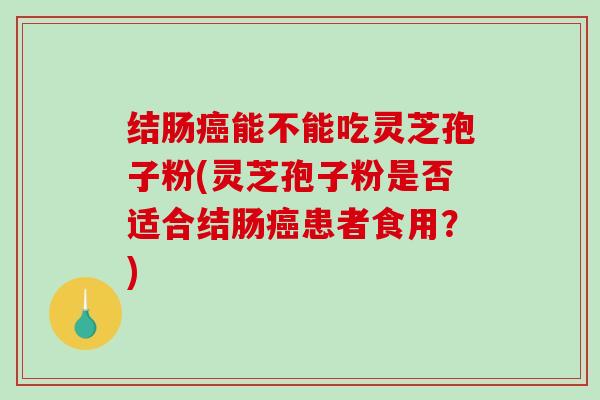 结肠能不能吃灵芝孢子粉(灵芝孢子粉是否适合结肠患者食用？)