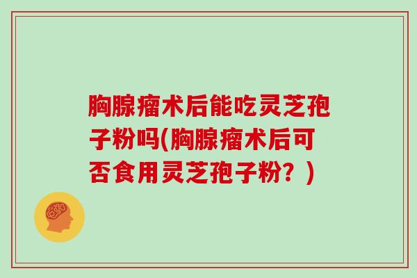 胸腺瘤术后能吃灵芝孢子粉吗(胸腺瘤术后可否食用灵芝孢子粉？)