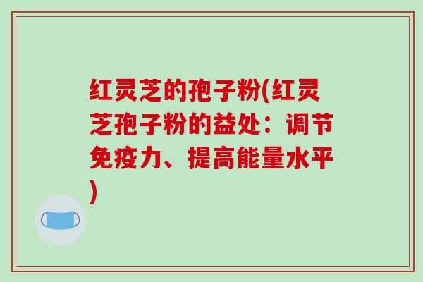 红灵芝的孢子粉(红灵芝孢子粉的益处：调节免疫力、提高能量水平)