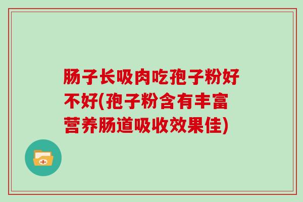 肠子长吸肉吃孢子粉好不好(孢子粉含有丰富营养肠道吸收效果佳)