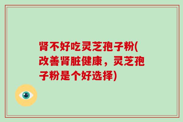 不好吃灵芝孢子粉(改善脏健康，灵芝孢子粉是个好选择)