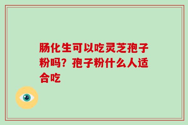 肠化生可以吃灵芝孢子粉吗？孢子粉什么人适合吃