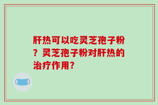热可以吃灵芝孢子粉？灵芝孢子粉对热的作用？