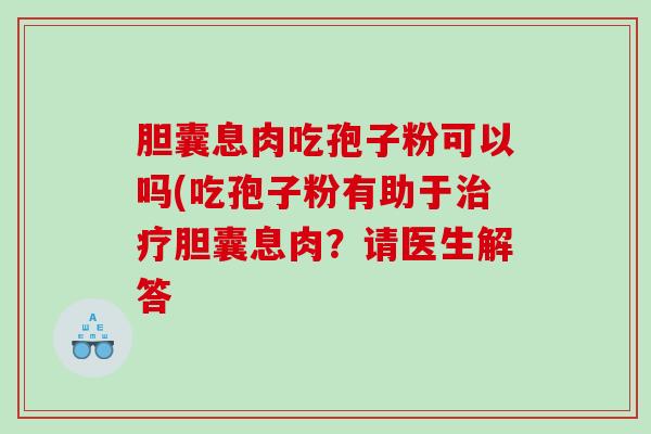 胆囊息肉吃孢子粉可以吗(吃孢子粉有助于胆囊息肉？请医生解答