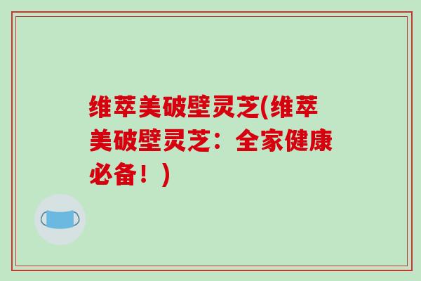 维萃美破壁灵芝(维萃美破壁灵芝：全家健康必备！)