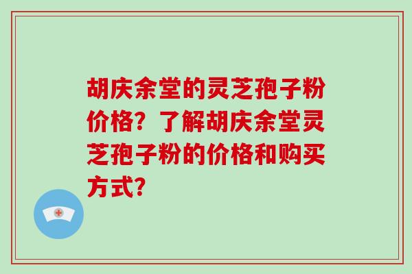 胡庆余堂的灵芝孢子粉价格？了解胡庆余堂灵芝孢子粉的价格和购买方式？