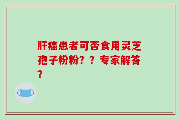 患者可否食用灵芝孢子粉粉？？专家解答？
