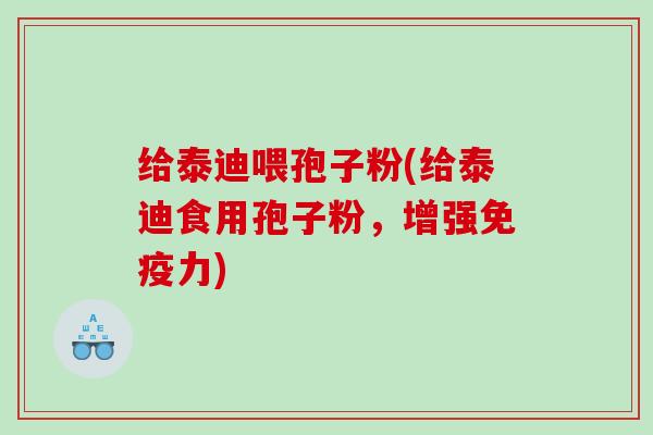 给泰迪喂孢子粉(给泰迪食用孢子粉，增强免疫力)