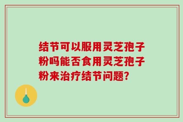结节可以服用灵芝孢子粉吗能否食用灵芝孢子粉来结节问题？
