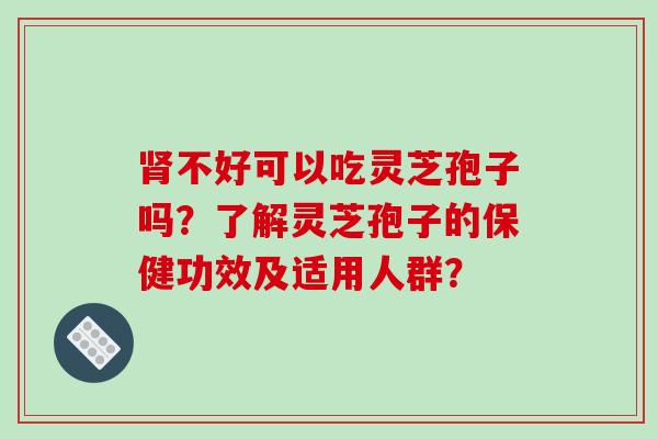 不好可以吃灵芝孢子吗？了解灵芝孢子的保健功效及适用人群？