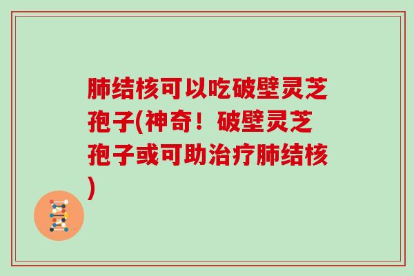 结核可以吃破壁灵芝孢子(神奇！破壁灵芝孢子或可助结核)