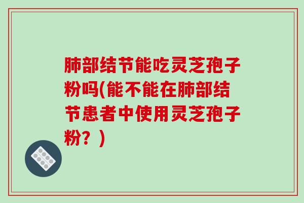 部结节能吃灵芝孢子粉吗(能不能在部结节患者中使用灵芝孢子粉?) 部结节能吃灵芝孢子粉吗(能不能在部结节患者中使用灵芝孢子粉?)