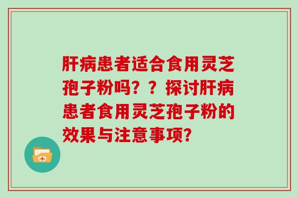 患者适合食用灵芝孢子粉吗??探讨患者食用灵芝孢子粉的效果与注意事项? 患者适合食用灵芝孢子粉吗??探讨患者食用灵芝孢子粉的效果与注意事项?