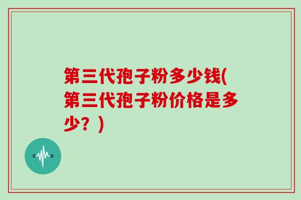 第三代孢子粉多少钱(第三代孢子粉价格是多少？)