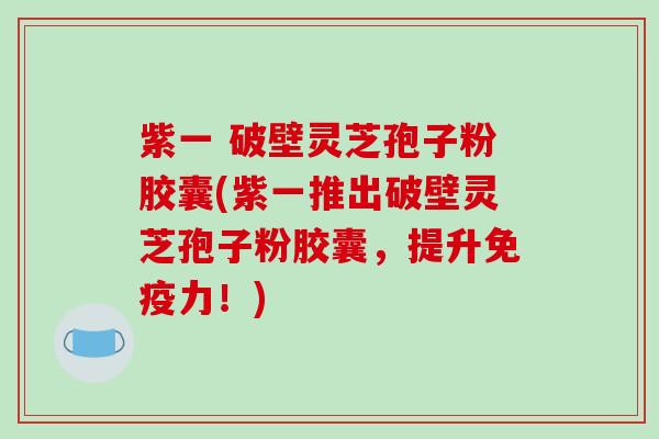 紫一 破壁灵芝孢子粉胶囊(紫一推出破壁灵芝孢子粉胶囊，提升免疫力！)