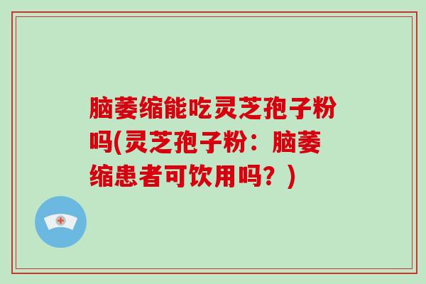 脑萎缩能吃灵芝孢子粉吗(灵芝孢子粉：脑萎缩患者可饮用吗？)