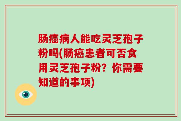 肠人能吃灵芝孢子粉吗(肠患者可否食用灵芝孢子粉？你需要知道的事项)