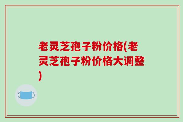 老灵芝孢子粉价格(老灵芝孢子粉价格大调整)