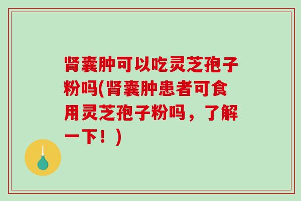 囊肿可以吃灵芝孢子粉吗(囊肿患者可食用灵芝孢子粉吗,了解一下!) 囊肿可以吃灵芝孢子粉吗(囊肿患者可食用灵芝孢子粉吗,了解一下!)