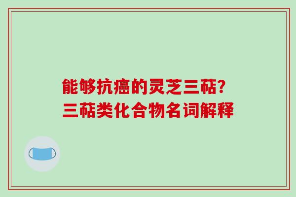 能够抗的灵芝三萜？三萜类化合物名词解释