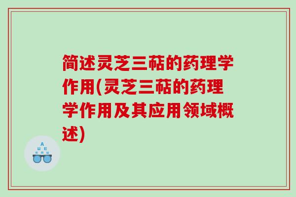简述灵芝三萜的药理学作用(灵芝三萜的药理学作用及其应用领域概述)