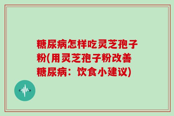 怎样吃灵芝孢子粉(用灵芝孢子粉改善：饮食小建议)