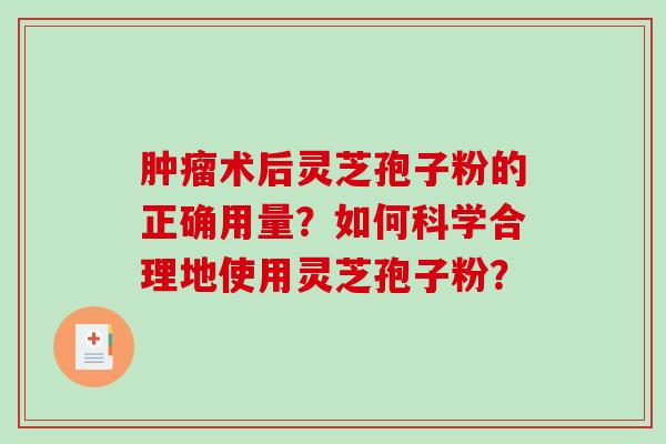 术后灵芝孢子粉的正确用量？如何科学合理地使用灵芝孢子粉？