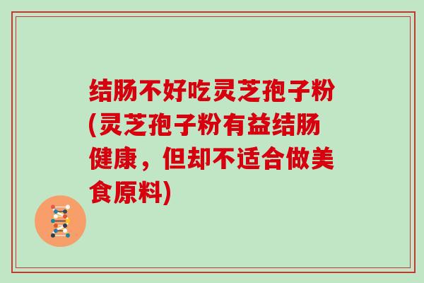 结肠不好吃灵芝孢子粉(灵芝孢子粉有益结肠健康，但却不适合做美食原料)