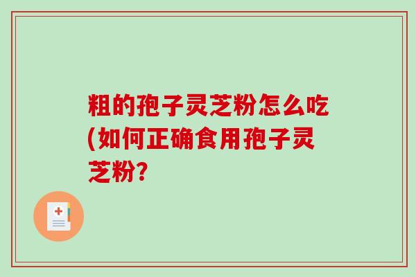 粗的孢子灵芝粉怎么吃(如何正确食用孢子灵芝粉？