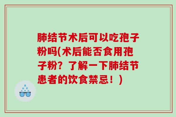 结节术后可以吃孢子粉吗(术后能否食用孢子粉？了解一下结节患者的饮食禁忌！)