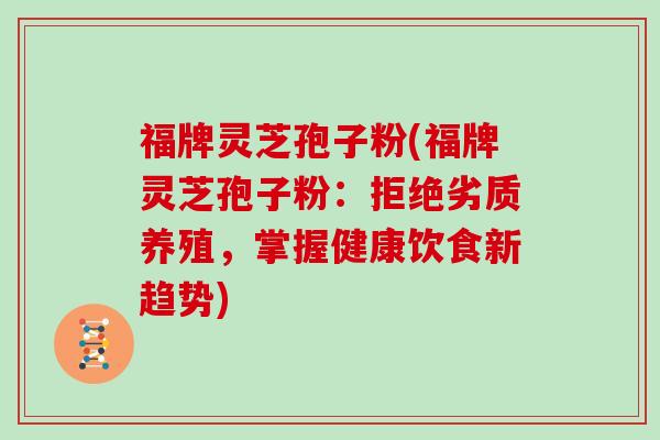福牌灵芝孢子粉(福牌灵芝孢子粉：拒绝劣质养殖，掌握健康饮食新趋势)