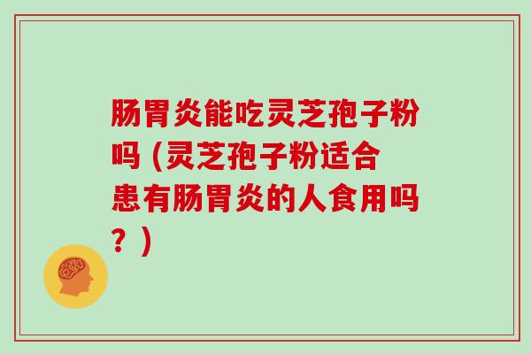肠能吃灵芝孢子粉吗 (灵芝孢子粉适合患有肠的人食用吗？)