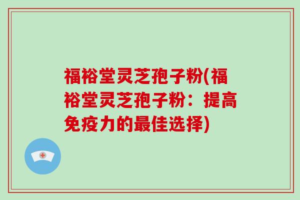 福裕堂灵芝孢子粉(福裕堂灵芝孢子粉：提高免疫力的佳选择)