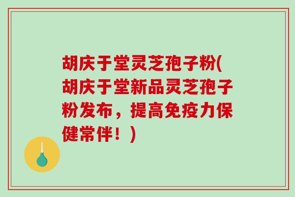 胡庆于堂灵芝孢子粉(胡庆于堂新品灵芝孢子粉发布，提高免疫力保健常伴！)