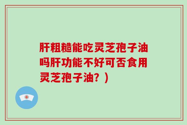 粗糙能吃灵芝孢子油吗功能不好可否食用灵芝孢子油？)