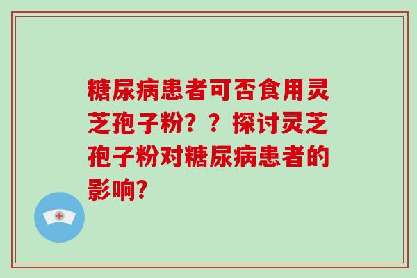 患者可否食用灵芝孢子粉？？探讨灵芝孢子粉对患者的影响？