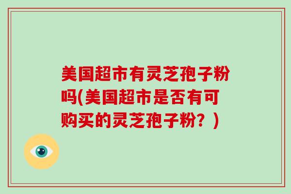 美国超市有灵芝孢子粉吗(美国超市是否有可购买的灵芝孢子粉？)