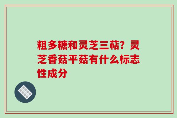 粗多糖和灵芝三萜？灵芝香菇平菇有什么标志性成分