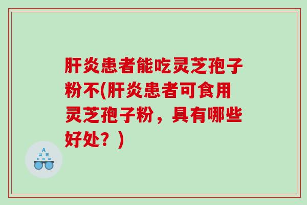 患者能吃灵芝孢子粉不(患者可食用灵芝孢子粉，具有哪些好处？)