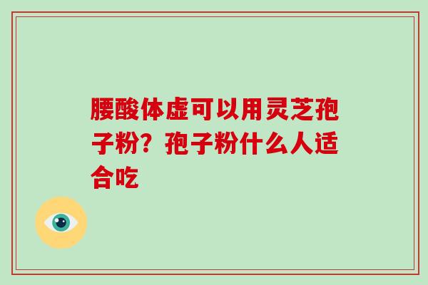 腰酸体虚可以用灵芝孢子粉？孢子粉什么人适合吃